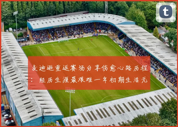 麦迪逊重返赛场分享伤愈心路历程：经历生涯最艰难一年初期生活无法自理