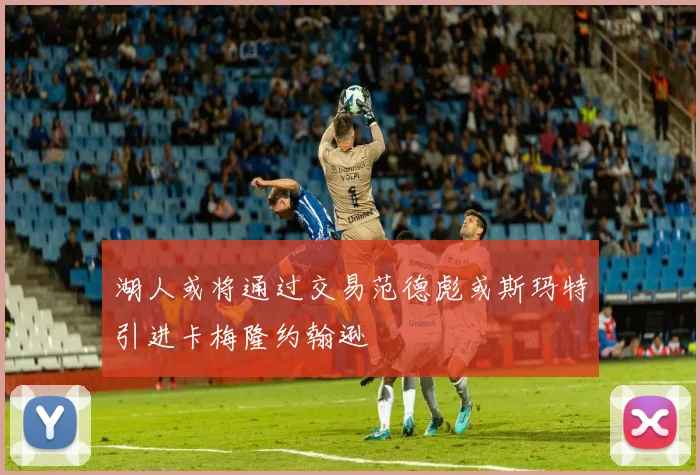 湖人或将通过交易范德彪或斯玛特引进卡梅隆约翰逊