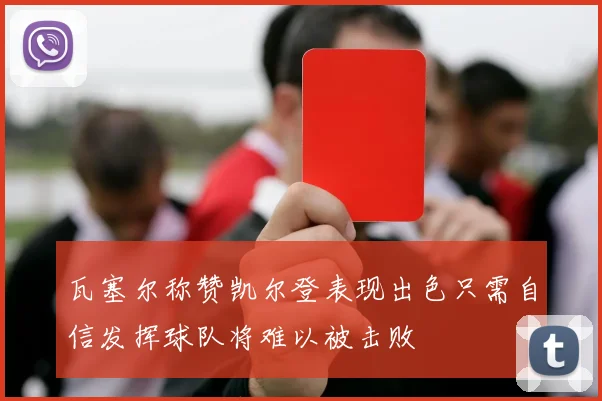 瓦塞尔称赞凯尔登表现出色只需自信发挥球队将难以被击败