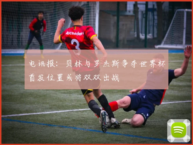 电讯报：贝林与罗杰斯争夺世界杯首发位置或将双双出战