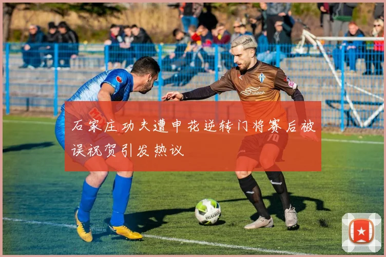 石家庄功夫遭申花逆转门将赛后被误祝贺引发热议