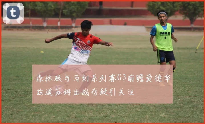 森林狼与马刺系列赛G3前瞻爱德华兹道苏姆出战存疑引关注