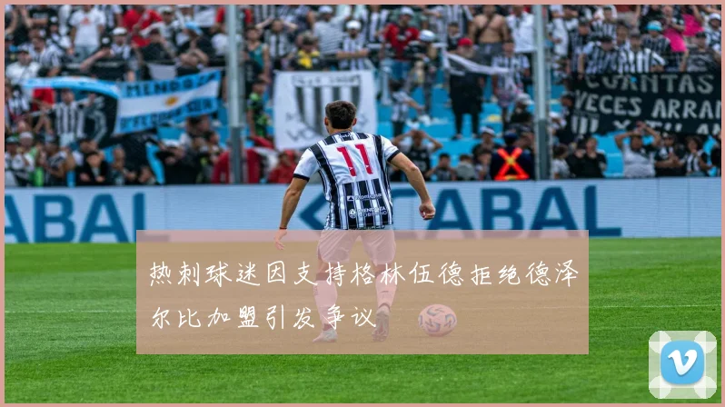 热刺球迷因支持格林伍德拒绝德泽尔比加盟引发争议