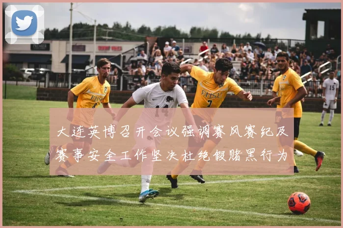 大连英博召开会议强调赛风赛纪及赛事安全工作坚决杜绝假赌黑行为