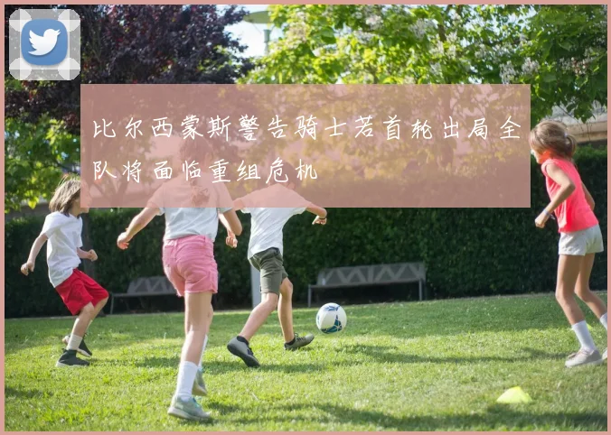 比尔西蒙斯警告骑士若首轮出局全队将面临重组危机