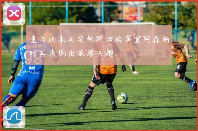 皇马尚未决定帕斯回购事宜阿森纳对其表现出浓厚兴趣