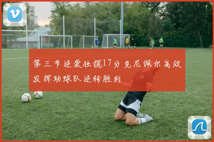第三节逆袭独揽17分克尼佩尔高效发挥助球队逆转胜利