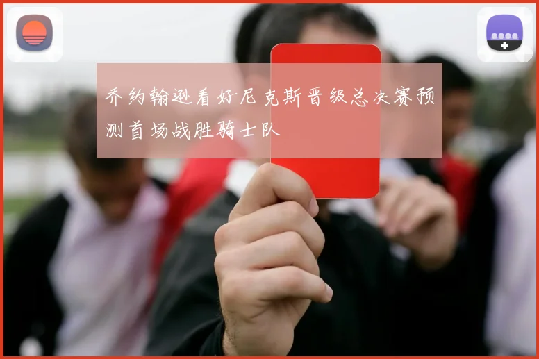 乔约翰逊看好尼克斯晋级总决赛预测首场战胜骑士队