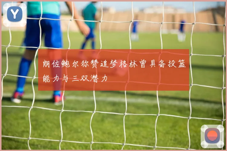 朗佐鲍尔称赞追梦格林曾具备投篮能力与三双潜力