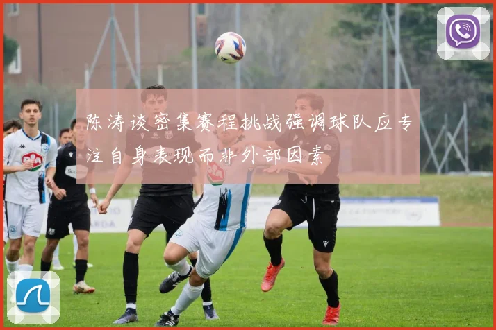 陈涛谈密集赛程挑战强调球队应专注自身表现而非外部因素