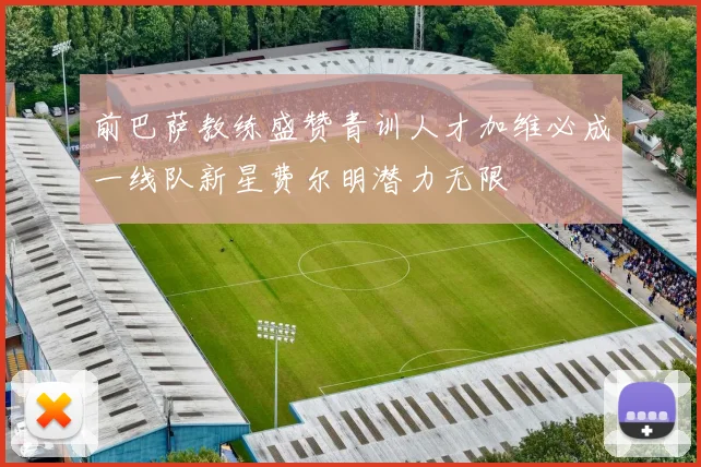 前巴萨教练盛赞青训人才加维必成一线队新星费尔明潜力无限