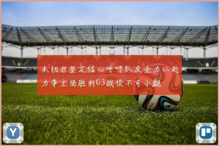 米切尔坚定信心呼吁队友全力以赴力争主场胜利G3战役不可小觑