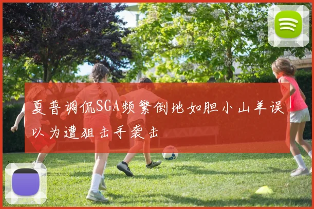 夏普调侃SGA频繁倒地如胆小山羊误以为遭狙击手袭击