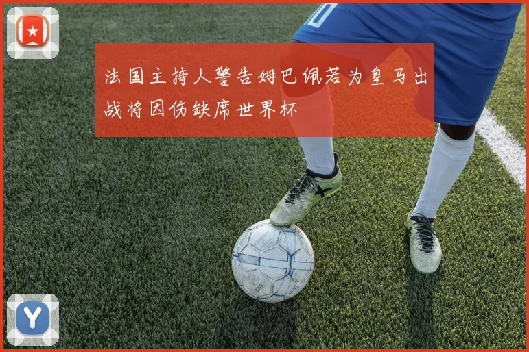 法国主持人警告姆巴佩若为皇马出战将因伤缺席世界杯