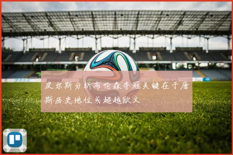 皮尔斯分析布伦森夺冠关键在于唐斯历史地位或超越欧文
