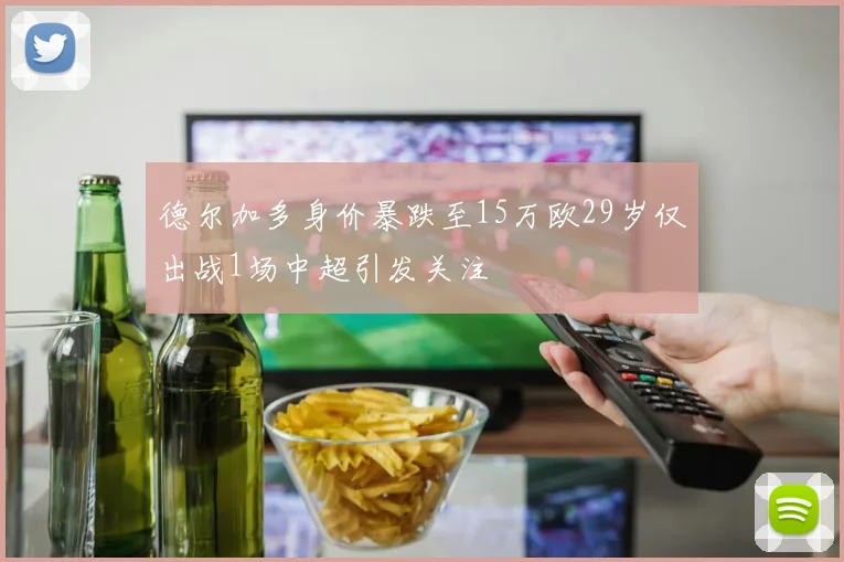 德尔加多身价暴跌至15万欧29岁仅出战1场中超引发关注